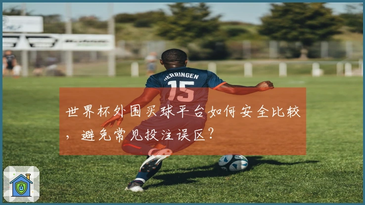 世界杯外围买球平台如何安全比较，避免常见投注误区？