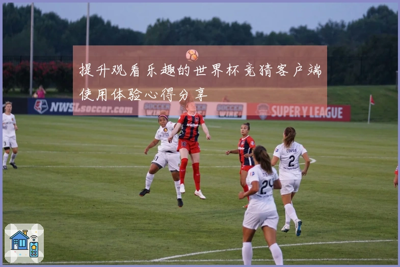提升观看乐趣的世界杯竞猜客户端使用体验心得分享