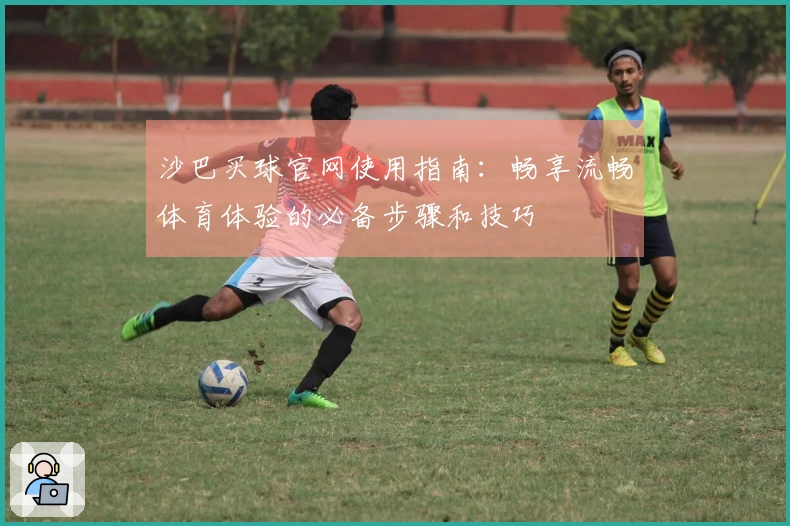 沙巴买球官网使用指南：畅享流畅体育体验的必备步骤和技巧