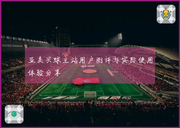 亚美买球主站用户测评与实际使用体验分享