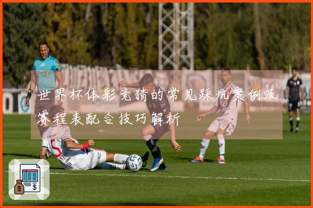 世界杯体彩竞猜的常见踩坑案例及赛程表配合技巧解析