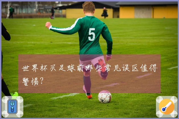 世界杯买足球前哪些常见误区值得警惕？
