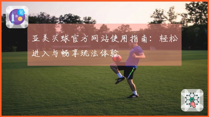 亚美买球官方网站使用指南：轻松进入与畅享玩法体验
