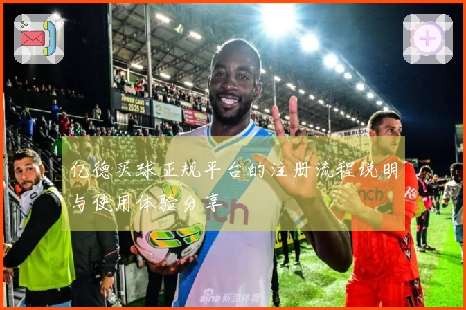 亿德买球正规平台的注册流程说明与使用体验分享