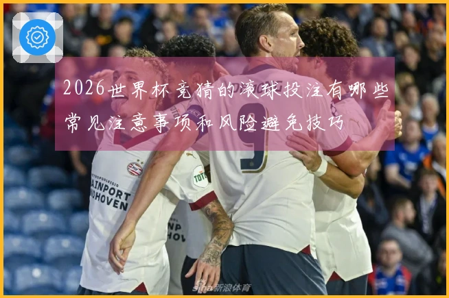 2026世界杯竞猜的滚球投注有哪些常见注意事项和风险避免技巧