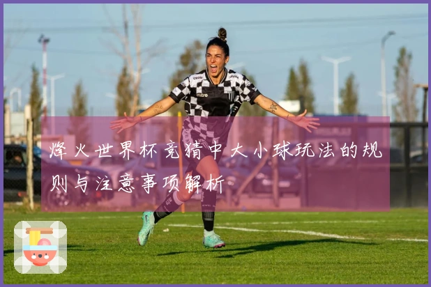 烽火世界杯竞猜中大小球玩法的规则与注意事项解析