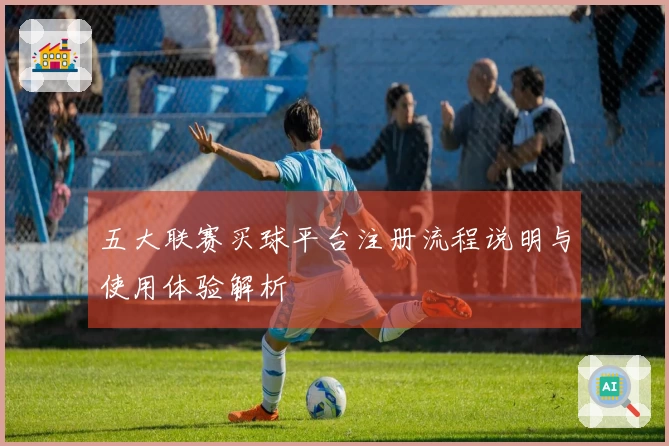 五大联赛买球平台注册流程说明与使用体验解析