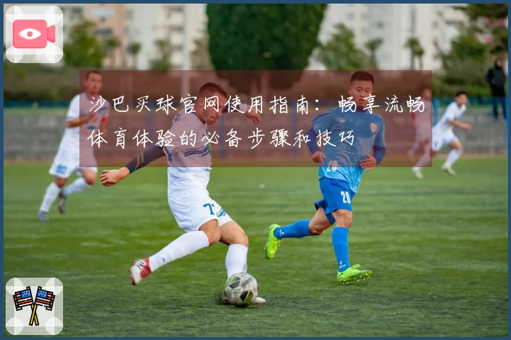沙巴买球官网使用指南：畅享流畅体育体验的必备步骤和技巧