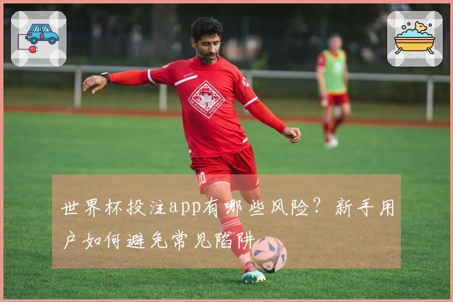 世界杯投注app有哪些风险？新手用户如何避免常见陷阱