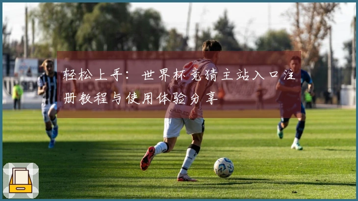 轻松上手：世界杯竞猜主站入口注册教程与使用体验分享
