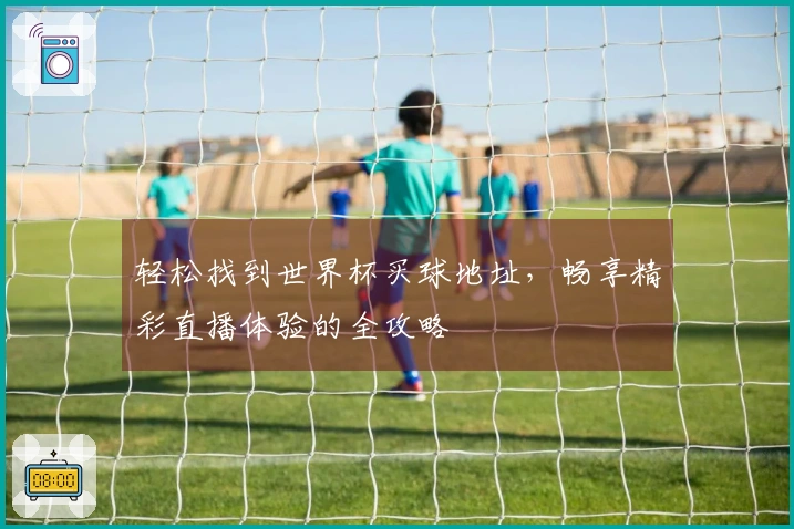 轻松找到世界杯买球地址，畅享精彩直播体验的全攻略
