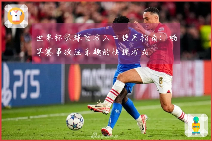 世界杯买球官方入口使用指南：畅享赛事投注乐趣的快捷方式