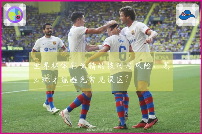 世界杯体彩竞猜的技巧与风险，怎么玩才能避免常见误区？
