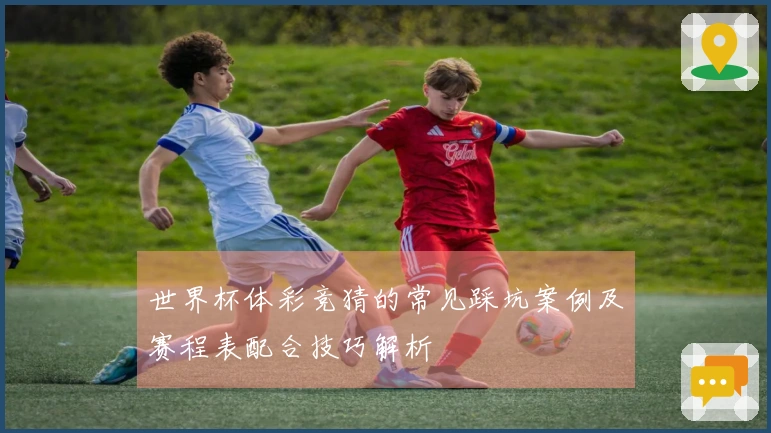世界杯体彩竞猜的常见踩坑案例及赛程表配合技巧解析