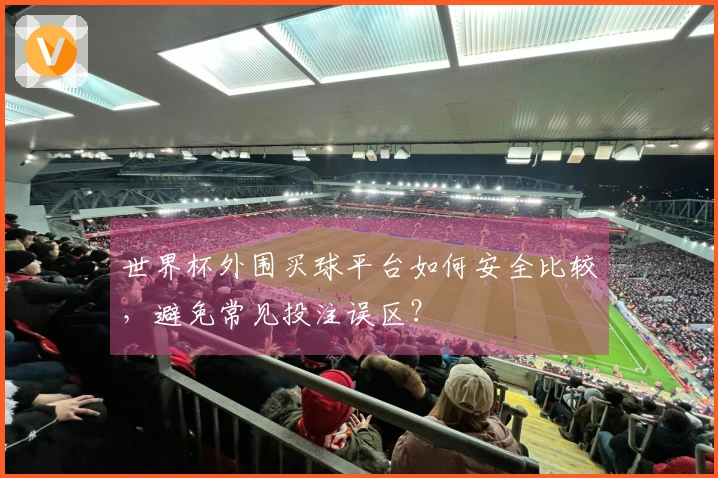 世界杯外围买球平台如何安全比较，避免常见投注误区？