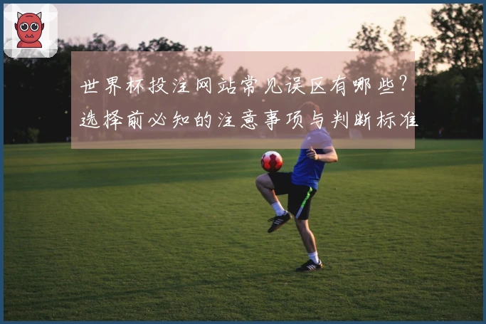 世界杯投注网站常见误区有哪些？选择前必知的注意事项与判断标准