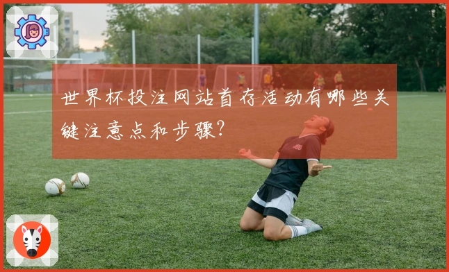 世界杯投注网站首存活动有哪些关键注意点和步骤？