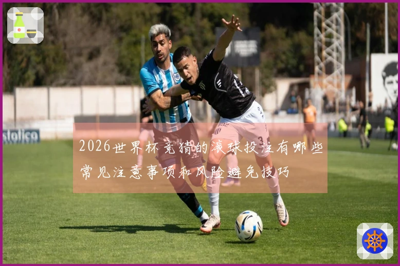 2026世界杯竞猜的滚球投注有哪些常见注意事项和风险避免技巧