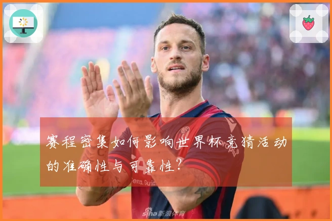 赛程密集如何影响世界杯竞猜活动的准确性与可靠性？