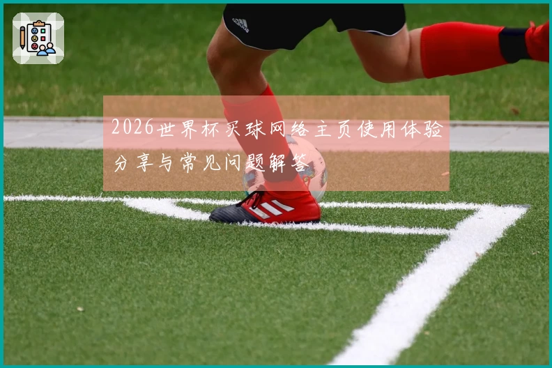 2026世界杯买球网络主页使用体验分享与常见问题解答
