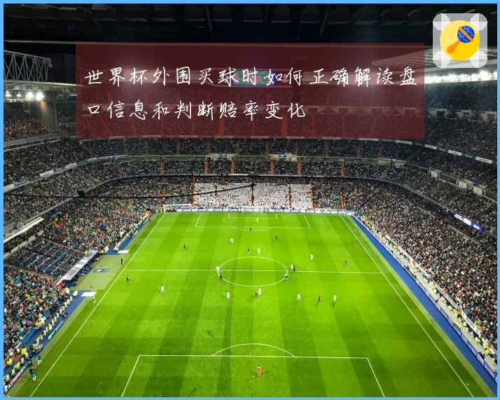 世界杯外围买球时如何正确解读盘口信息和判断赔率变化
