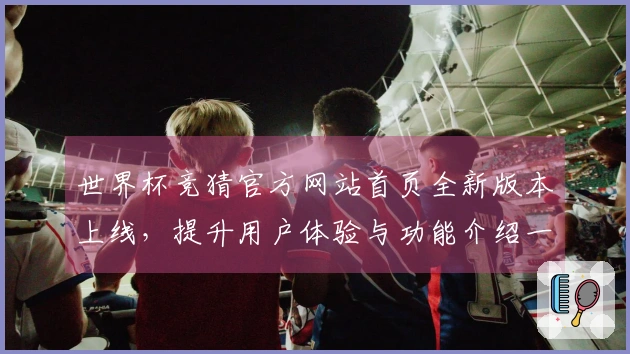 世界杯竞猜官方网站首页全新版本上线，提升用户体验与功能介绍一览