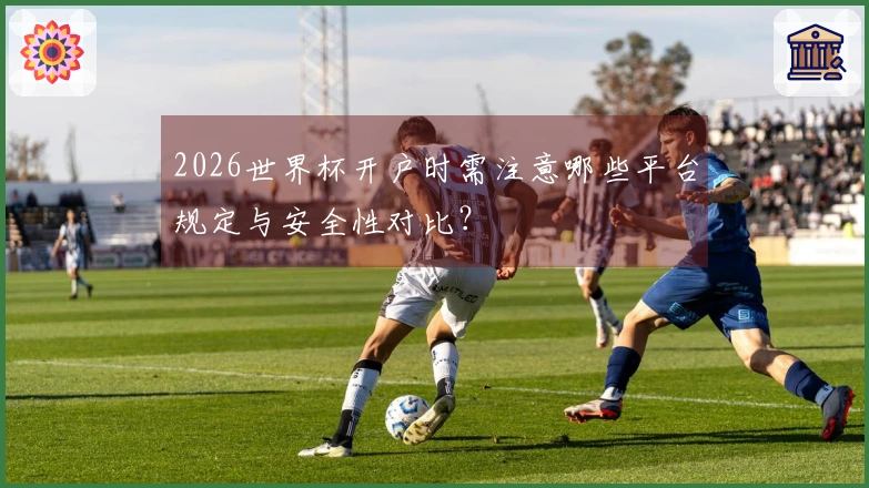 2026世界杯开户时需注意哪些平台规定与安全性对比？