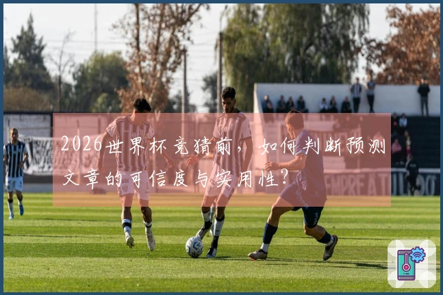 2026世界杯竞猜前，如何判断预测文章的可信度与实用性？