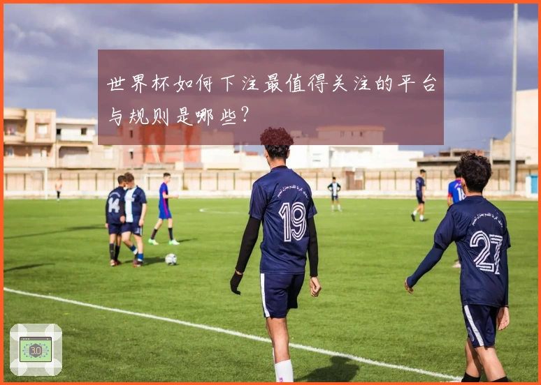 世界杯如何下注最值得关注的平台与规则是哪些？